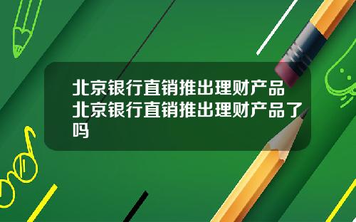 北京银行直销推出理财产品北京银行直销推出理财产品了吗