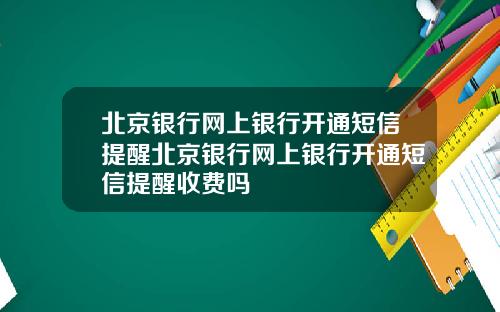 北京银行网上银行开通短信提醒北京银行网上银行开通短信提醒收费吗