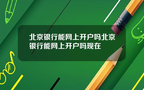 北京银行能网上开户吗北京银行能网上开户吗现在