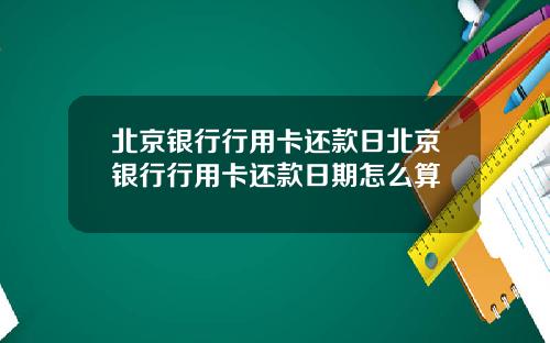 北京银行行用卡还款日北京银行行用卡还款日期怎么算