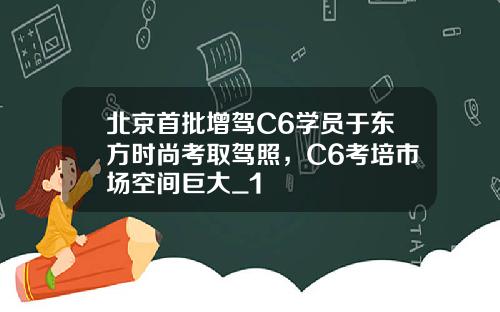 北京首批增驾C6学员于东方时尚考取驾照,C6考培市场空间巨大_1
