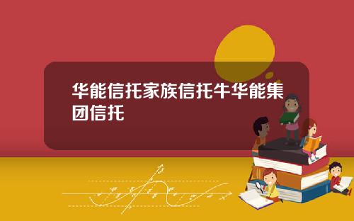 华能信托家族信托牛华能集团信托