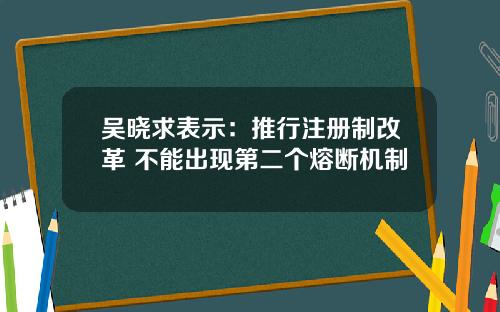 吴晓求表示：推行注册制改革 不能出现第二个熔断机制