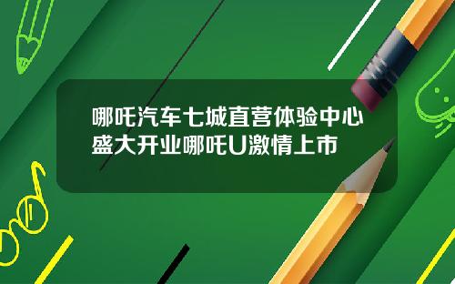 哪吒汽车七城直营体验中心盛大开业哪吒U激情上市