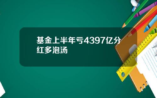 基金上半年亏4397亿分红多泡汤