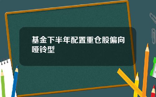 基金下半年配置重仓股偏向哑铃型