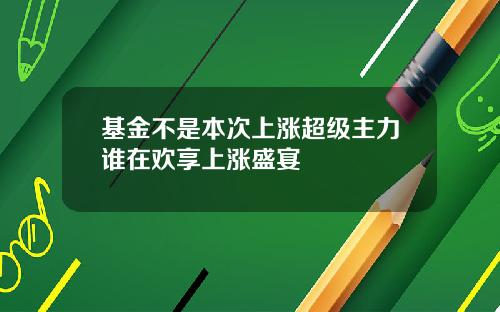 基金不是本次上涨超级主力谁在欢享上涨盛宴