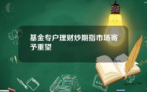 基金专户理财炒期指市场寄予重望