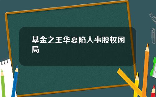 基金之王华夏陷人事股权困局