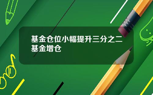 基金仓位小幅提升三分之二基金增仓