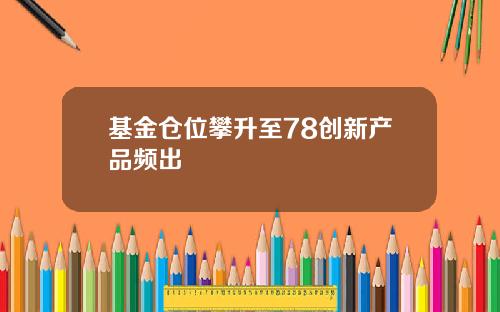 基金仓位攀升至78创新产品频出