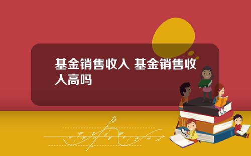 基金销售收入 基金销售收入高吗