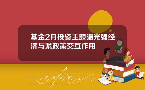 基金2月投资主题曝光强经济与紧政策交互作用