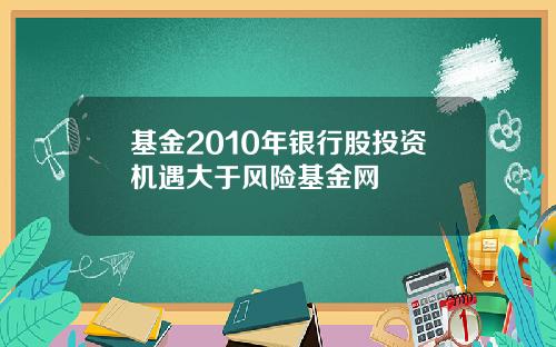 基金2010年银行股投资机遇大于风险基金网