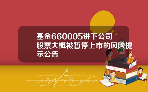 基金660005讲下公司股票大概被暂停上市的风险提示公告