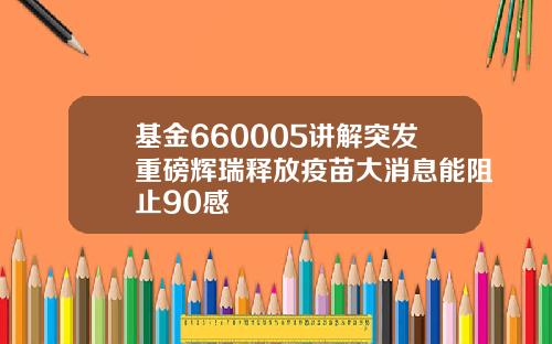 基金660005讲解突发重磅辉瑞释放疫苗大消息能阻止90感