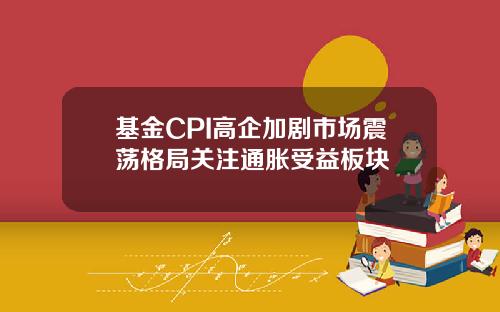 基金CPI高企加剧市场震荡格局关注通胀受益板块