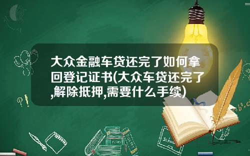 大众金融车贷还完了如何拿回登记证书(大众车贷还完了,解除抵押,需要什么手续)_1