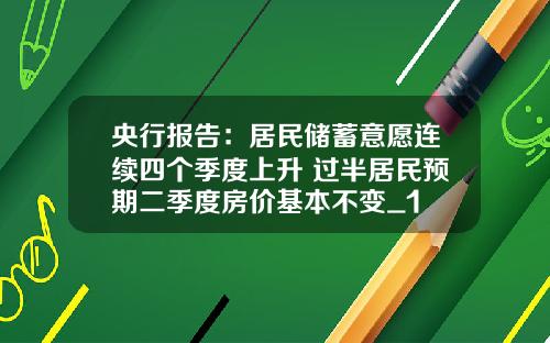央行报告:居民储蓄意愿连续四个季度上升 过半居民预期二季度房价基本不变_1