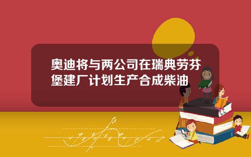 奥迪将与两公司在瑞典劳芬堡建厂计划生产合成柴油