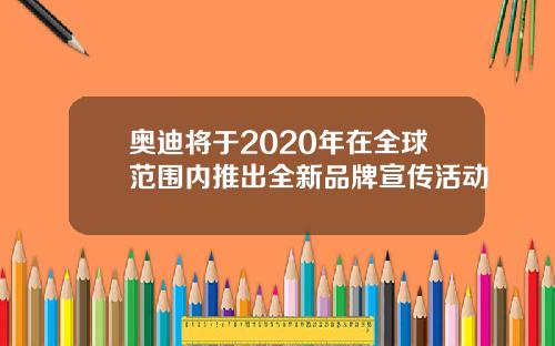 奥迪将于2020年在全球范围内推出全新品牌宣传活动