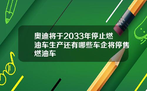 奥迪将于2033年停止燃油车生产还有哪些车企将停售燃油车