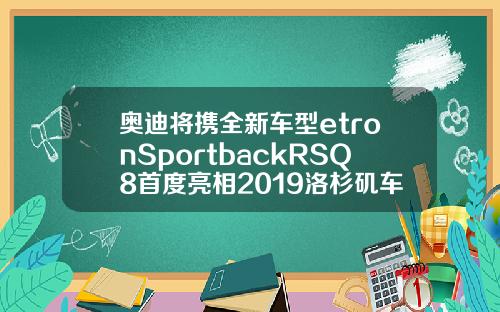 奥迪将携全新车型etronSportbackRSQ8首度亮相2019洛杉矶车展