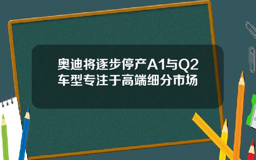 奥迪将逐步停产A1与Q2车型专注于高端细分市场