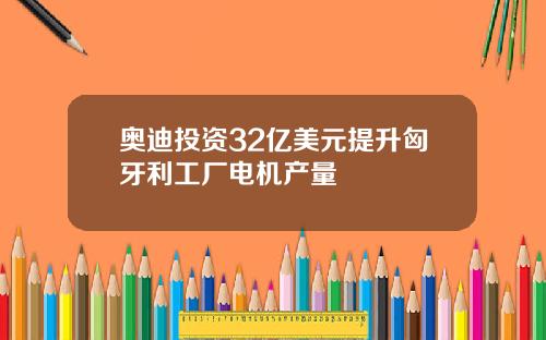 奥迪投资32亿美元提升匈牙利工厂电机产量