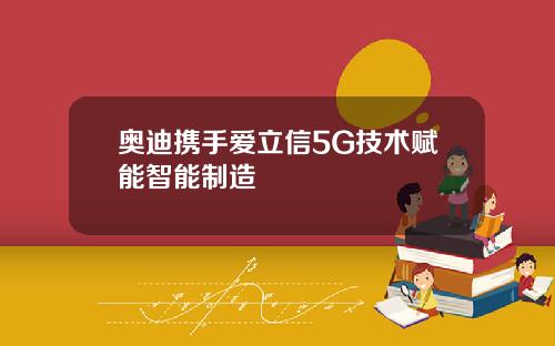 奥迪携手爱立信5G技术赋能智能制造