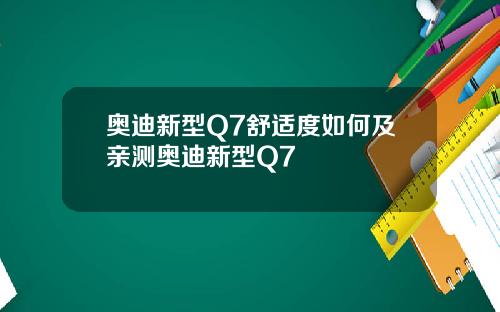 奥迪新型Q7舒适度如何及亲测奥迪新型Q7
