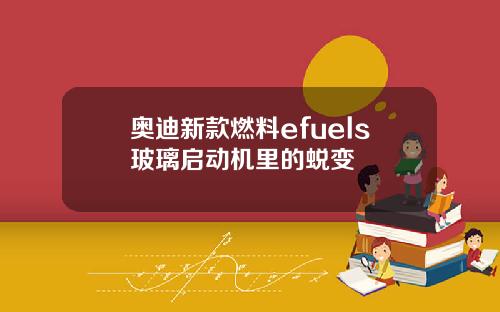 奥迪新款燃料efuels玻璃启动机里的蜕变