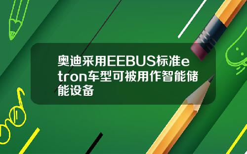 奥迪采用EEBUS标准etron车型可被用作智能储能设备