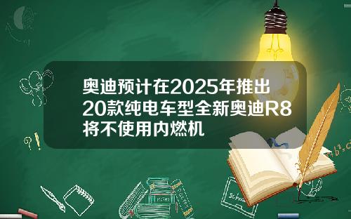 奥迪预计在2025年推出20款纯电车型全新奥迪R8将不使用内燃机