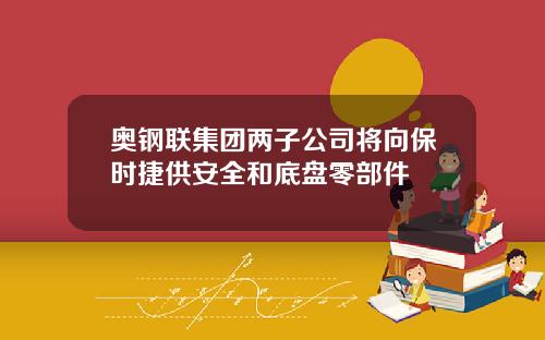 奥钢联集团两子公司将向保时捷供安全和底盘零部件