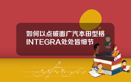 如何以点破面广汽本田型格INTEGRA处处皆细节