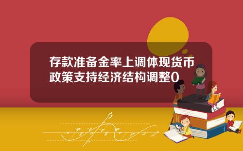 存款准备金率上调体现货币政策支持经济结构调整0