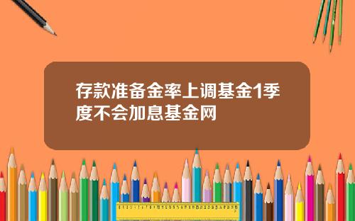 存款准备金率上调基金1季度不会加息基金网