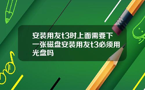 安装用友t3时上面需要下一张磁盘安装用友t3必须用光盘吗
