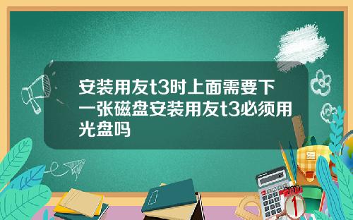安装用友t3时上面需要下一张磁盘安装用友t3必须用光盘吗