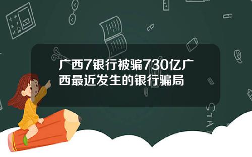 广西7银行被骗730亿广西最近发生的银行骗局