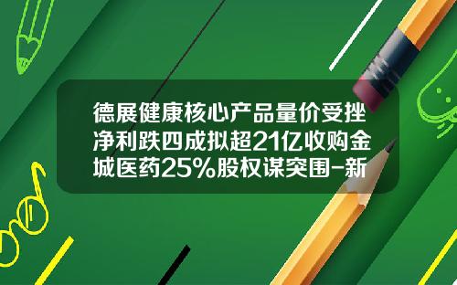 德展健康核心产品量价受挫净利跌四成拟超21亿收购金城医药25%股权谋突围-新疆西拓矿业有限公司地址