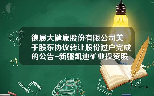 德展大健康股份有限公司关于股东协议转让股份过户完成的公告-新疆凯迪矿业投资股份有限公司