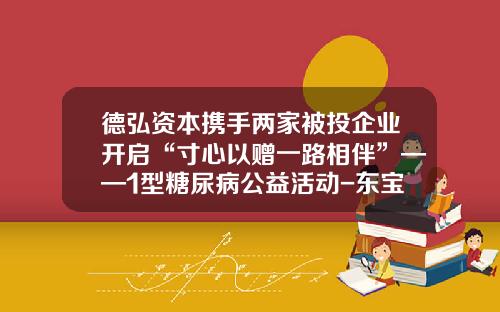 德弘资本携手两家被投企业开启“寸心以赠一路相伴”——1型糖尿病公益活动-东宝测糖仪多少钱