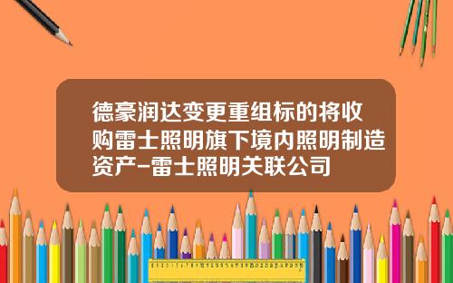德豪润达变更重组标的将收购雷士照明旗下境内照明制造资产-雷士照明关联公司