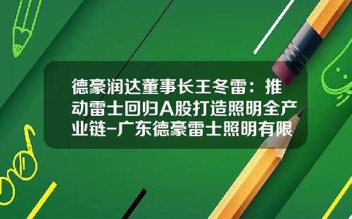 德豪润达董事长王冬雷：推动雷士回归A股打造照明全产业链-广东德豪雷士照明有限公司