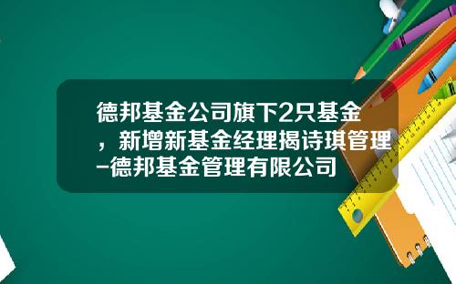 德邦基金公司旗下2只基金，新增新基金经理揭诗琪管理-德邦基金管理有限公司