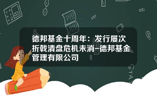 德邦基金十周年：发行屡次折戟清盘危机未消-德邦基金管理有限公司