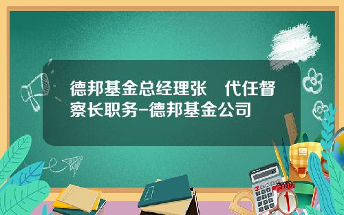 德邦基金总经理张騄代任督察长职务-德邦基金公司