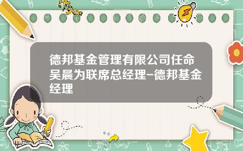 德邦基金管理有限公司任命吴晨为联席总经理-德邦基金经理